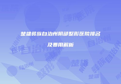 楚雄彝族自治州阴部整形医院排名及费用解析