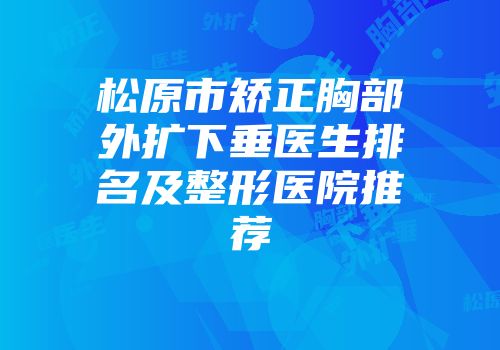 松原市矫正胸部外扩下垂医生排名及整形医院推荐