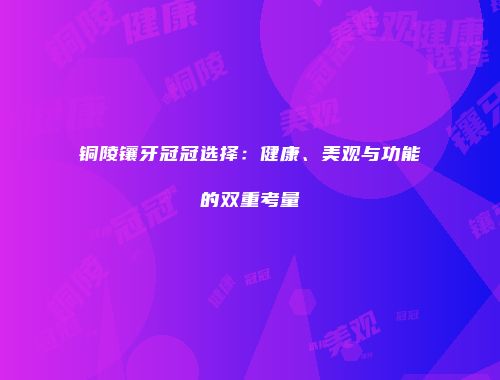 铜陵镶牙冠冠选择：健康、美观与功能的双重考量