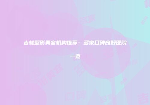 吉林整形美容机构推荐：多家口碑良好医院一览