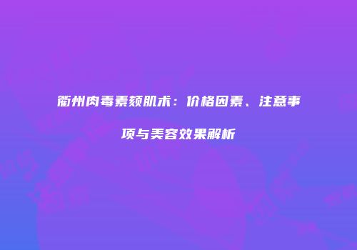 衢州肉毒素颏肌术：价格因素、注意事项与美容效果解析