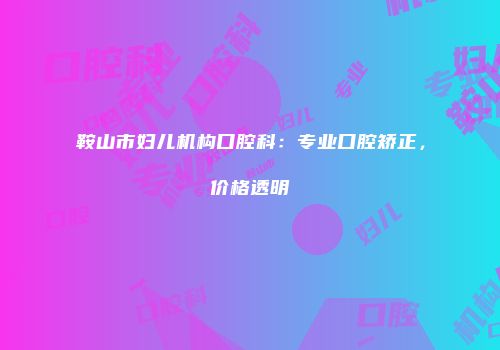 鞍山市妇儿机构口腔科：专业口腔矫正，价格透明