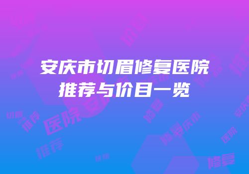 安庆市切眉修复医院推荐与价目一览