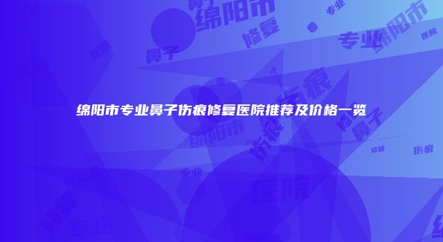 绵阳市专业鼻子伤痕修复医院推荐及价格一览