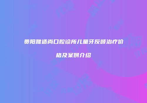 贵阳雅适尚口腔诊所儿童牙反颌治疗价格及案例介绍