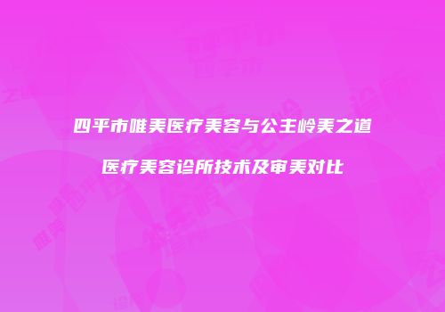 四平市唯美医疗美容与公主岭美之道医疗美容诊所技术及审美对比