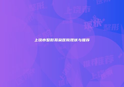 上饶市整形耳朵医院现状与推荐