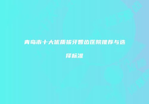 青岛市十大优质拔牙智齿医院推荐与选择标准