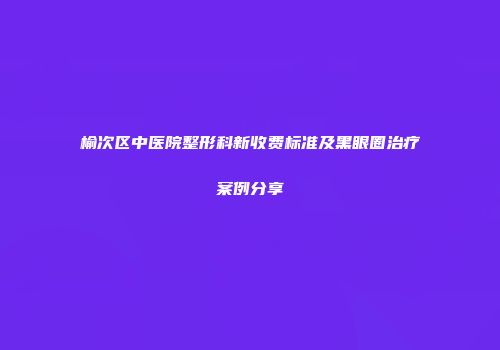 榆次区中医院整形科新收费标准及黑眼圈治疗案例分享