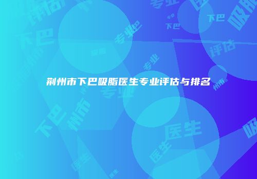 荆州市下巴吸脂医生专业评估与排名