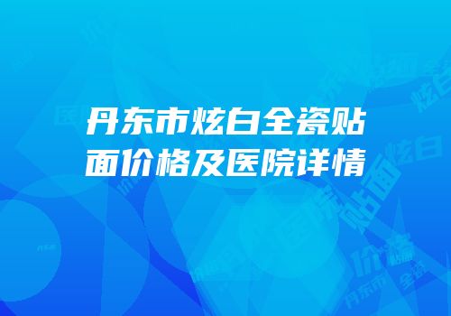 丹东市炫白全瓷贴面价格及医院详情