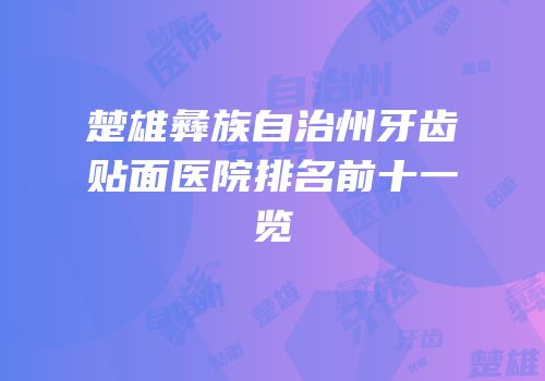楚雄彝族自治州牙齿贴面医院排名前十一览