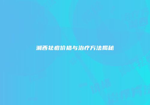 湘西祛痘价格与治疗方法揭秘