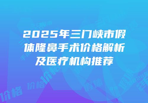 2025年三门峡市假体隆鼻手术价格解析及医疗机构推荐