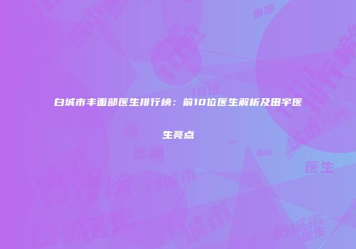 白城市丰面部医生排行榜：前10位医生解析及田宇医生亮点