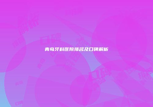 青岛牙科医院排名及口碑解析