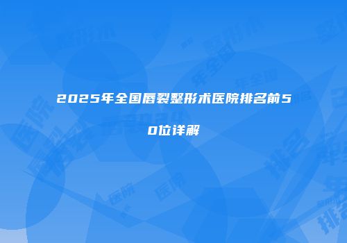 2025年全国唇裂整形术医院排名前50位详解