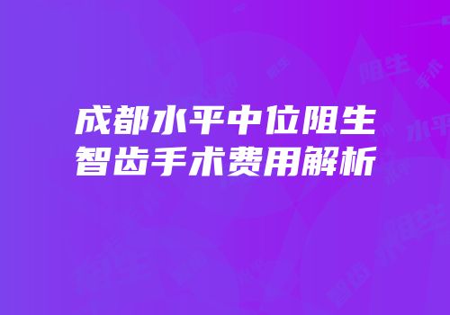 成都水平中位阻生智齿手术费用解析