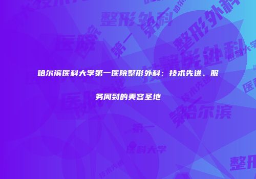 哈尔滨医科大学第一医院整形外科：技术先进、服务周到的美容圣地