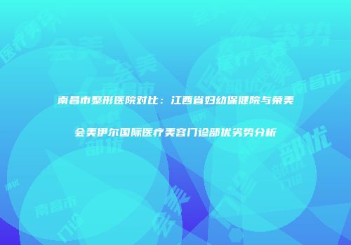 南昌市整形医院对比：江西省妇幼保健院与荣美会美伊尔国际医疗美容门诊部优劣势分析