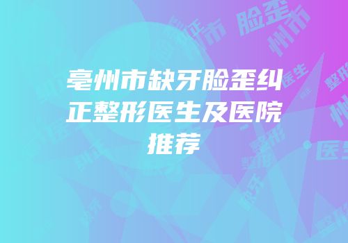 亳州市缺牙脸歪纠正整形医生及医院推荐