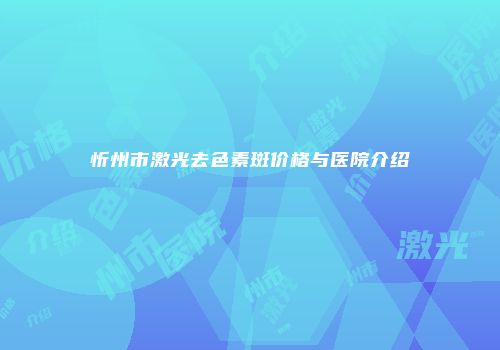 忻州市激光去色素斑价格与医院介绍