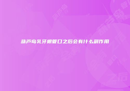 葫芦岛乳牙根管口之后会有什么副作用