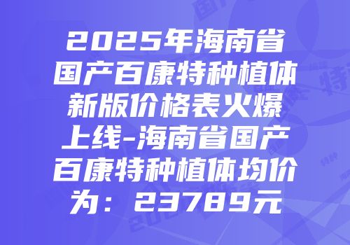 2025年海南省国产百康特种植体新版价格表火爆上线-海南省国产百康特种植体均价为：23789元