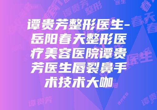 谭贵芳整形医生-岳阳春天整形医疗美容医院谭贵芳医生唇裂鼻手术技术大咖