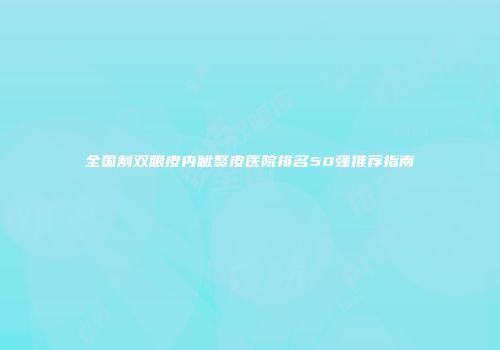 全国割双眼皮内眦赘皮医院排名50强推荐指南