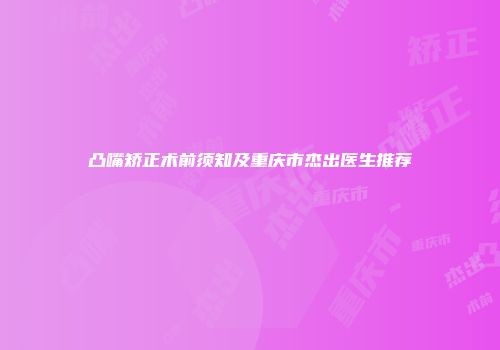凸嘴矫正术前须知及重庆市杰出医生推荐