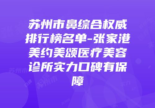 苏州市鼻综合权威排行榜名单-张家港美约美颂医疗美容诊所实力口碑有保障