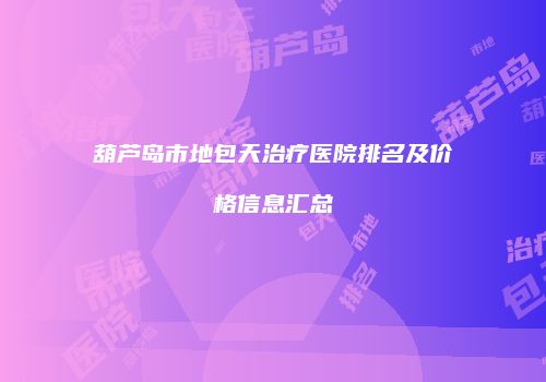 葫芦岛市地包天治疗医院排名及价格信息汇总