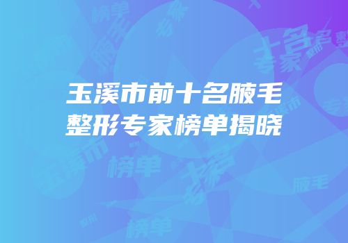 玉溪市前十名腋毛整形专家榜单揭晓