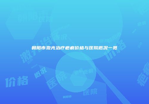 朝阳市激光治疗疤痕价格与医院概况一览