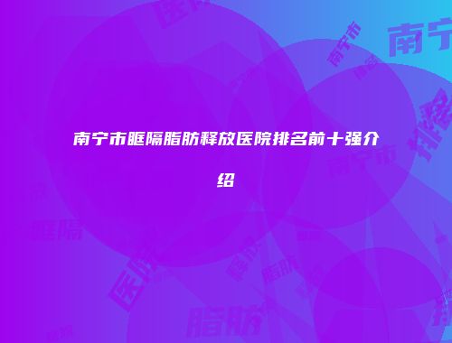 南宁市眶隔脂肪释放医院排名前十强介绍