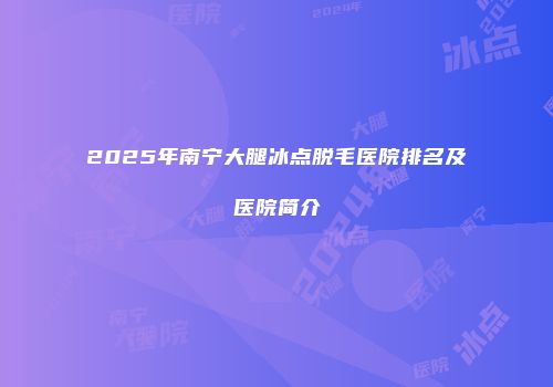 2025年南宁大腿冰点脱毛医院排名及医院简介