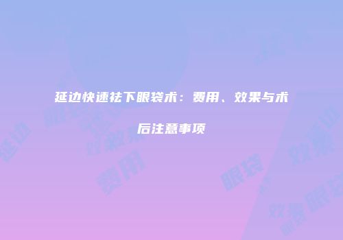 延边快速祛下眼袋术：费用、效果与术后注意事项