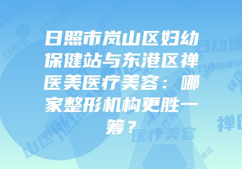 日照市岚山区妇幼保健站与东港区禅医美医疗美容：哪家整形机构更胜一筹？