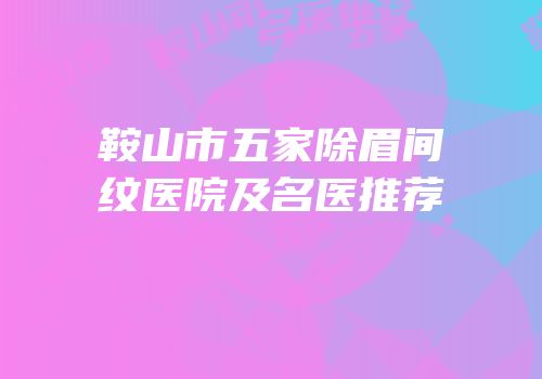 鞍山市五家除眉间纹医院及名医推荐