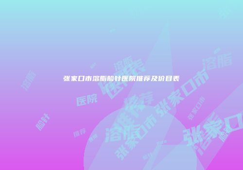 张家口市溶脂脸针医院推荐及价目表