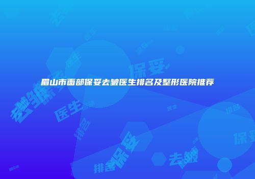 眉山市面部保妥去皱医生排名及整形医院推荐