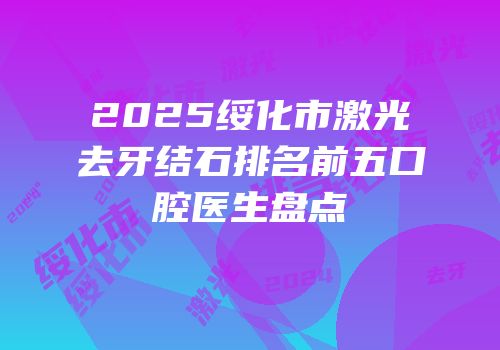 2025绥化市激光去牙结石排名前五口腔医生盘点