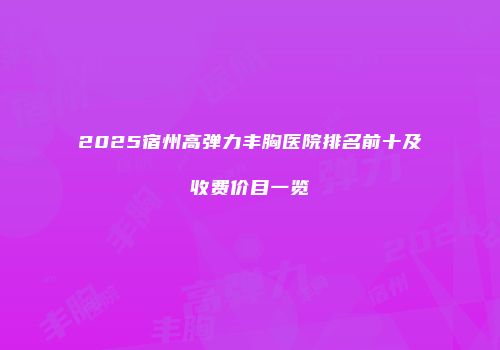 2025宿州高弹力丰胸医院排名前十及收费价目一览