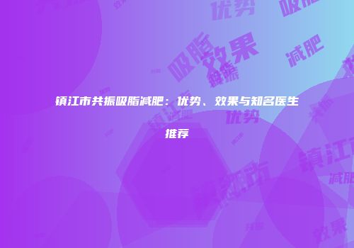 镇江市共振吸脂减肥：优势、效果与知名医生推荐