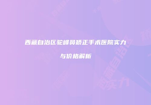 西藏自治区驼峰鼻矫正手术医院实力与价格解析