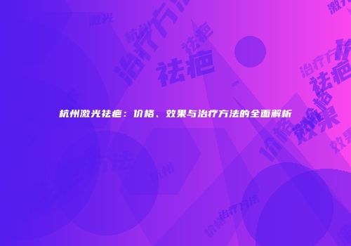 杭州激光祛疤：价格、效果与治疗方法的全面解析
