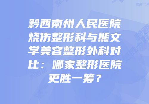黔西南州人民医院烧伤整形科与熊文学美容整形外科对比：哪家整形医院更胜一筹？
