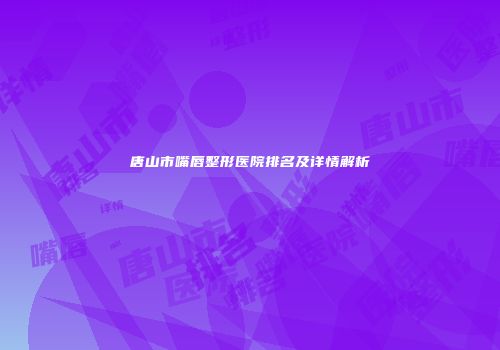 唐山市嘴唇整形医院排名及详情解析
