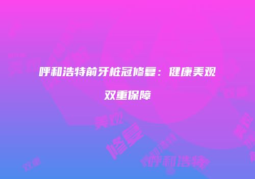 呼和浩特前牙桩冠修复：健康美观双重保障